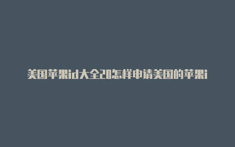 美国苹果id大全20怎样申请美国的苹果id21