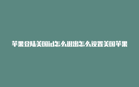 苹果登陆美国id怎么退出怎么设置美国苹果id用余额付款