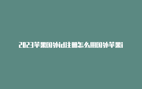 2023苹果国外id注册怎么用国外苹果id