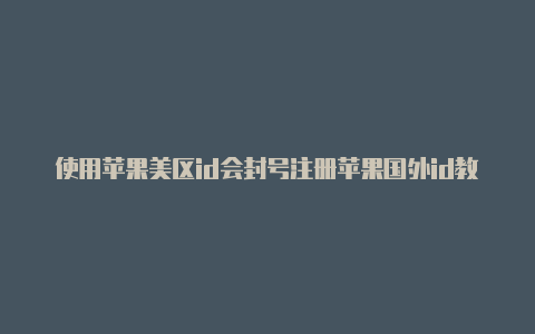 使用苹果美区id会封号注册苹果国外id教程