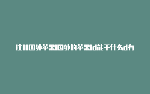 注册国外苹果i国外的苹果id能干什么d有什么要求