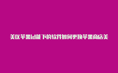 美区苹果id能下的软件如何更换苹果商店美国id账号