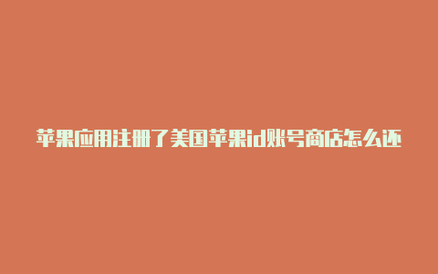 苹果应用注册了美国苹果id账号商店怎么还是国服的商店美国id怎么退出