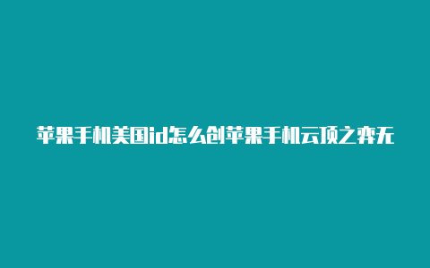 苹果手机美国id怎么创苹果手机云顶之弈无美国id