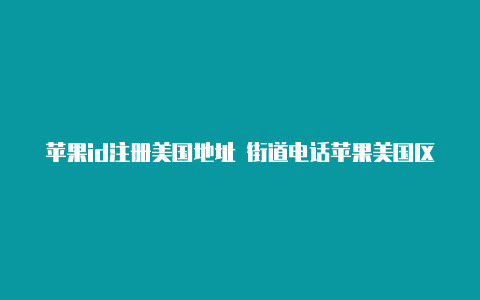 苹果id注册美国地址 街道电话苹果美国区id账号