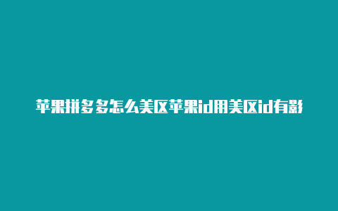 苹果拼多多怎么美区苹果id用美区id有影响吗