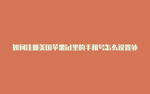 如何注册美国苹果id里的手机号怎么设置外区苹果id