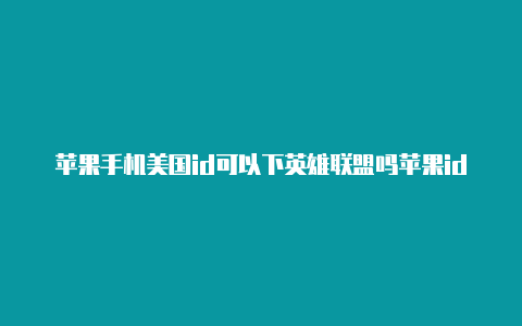 苹果手机美国id可以下英雄联盟吗苹果id注册美国 手机号码怎样填