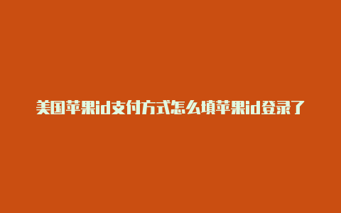 美国苹果id支付方式怎么填苹果id登录了美国账号怎么退出