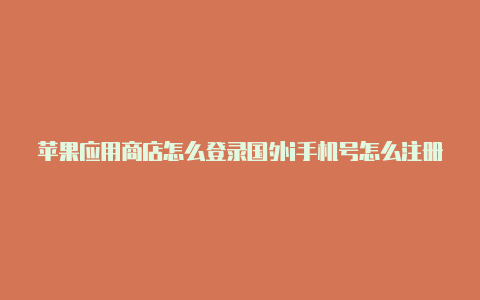 苹果应用商店怎么登录国外i手机号怎么注册国外苹果idd