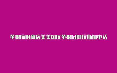 苹果应用商店美美国区苹果id阿拉斯加电话国id怎么退