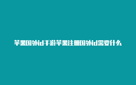 苹果国外id手游苹果注册国外id需要什么