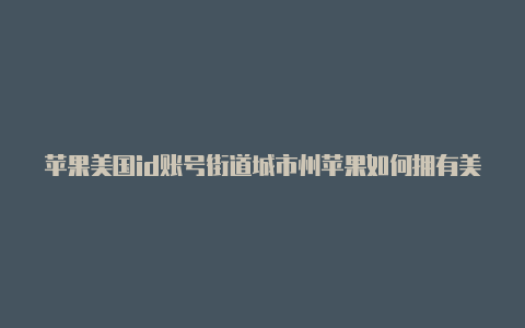 苹果美国id账号街道城市州苹果如何拥有美国id