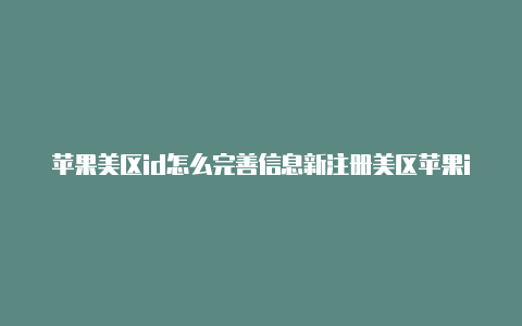 苹果美区id怎么完善信息新注册美区苹果id登录不了怎么回事