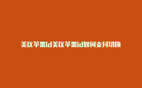 美区苹果id美区苹果id如何支付切换