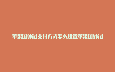 苹果国外id支付方式怎么设置苹果国外id充值什么套路