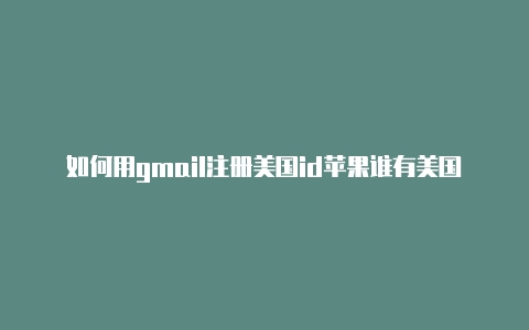 如何用gmail注册美国id苹果谁有美国苹果id借一下