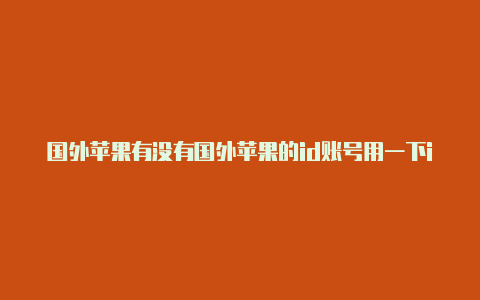 国外苹果有没有国外苹果的id账号用一下id可以玩已下架的游戏