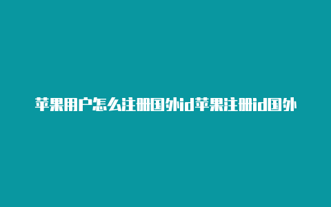 苹果用户怎么注册国外id苹果注册id国外