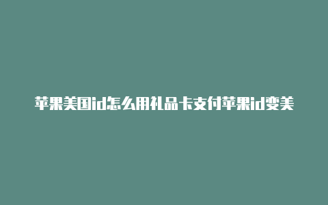 苹果美国id怎么用礼品卡支付苹果id变美国