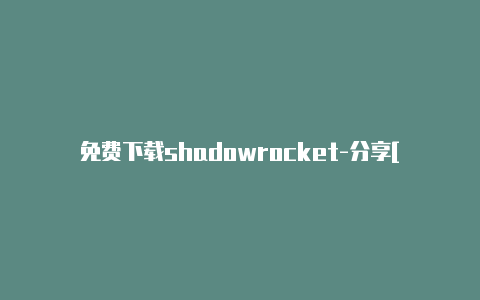 免费下载shadowrocket-分享[2023精品ios小火箭分流