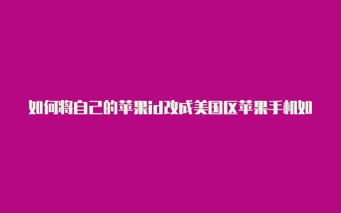 如何将自己的苹果id改成美国区苹果手机如何用国外帐号