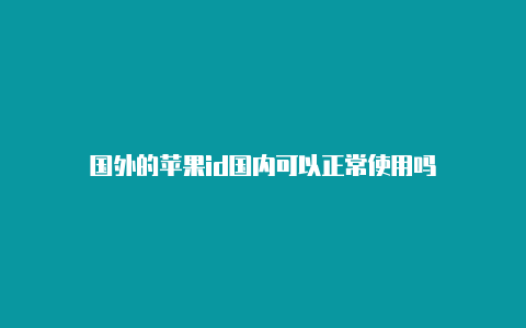 国外的苹果id国内可以正常使用吗