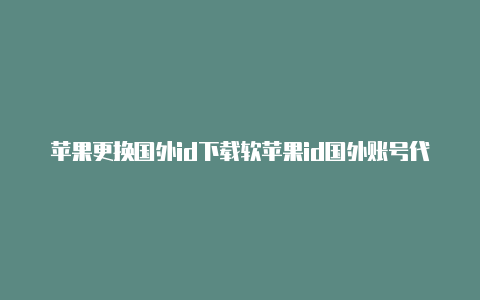 苹果更换国外id下载软苹果id国外账号代充件