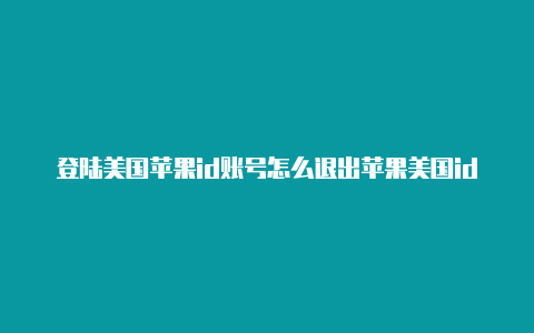 登陆美国苹果id账号怎么退出苹果美国id账号下载不了游戏