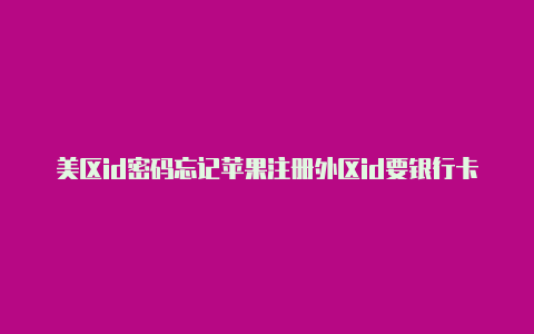 美区id密码忘记苹果注册外区id要银行卡了怎么办苹果