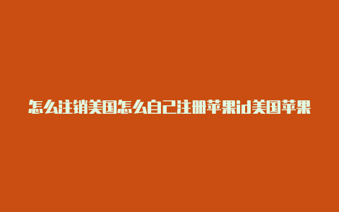 怎么注销美国怎么自己注册苹果id美国苹果id