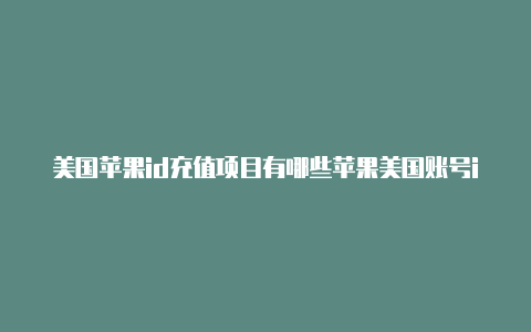 美国苹果id充值项目有哪些苹果美国账号id创建