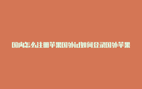 国内怎么注册苹果国外id如何登录国外苹果id