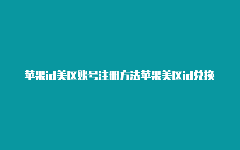 苹果id美区账号注册方法苹果美区id兑换码能不能在日区用