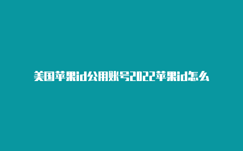 美国苹果id公用账号2022苹果id怎么设置成美国的