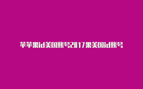 苹苹果id美国账号2017果美国id账号怎么使用银行卡