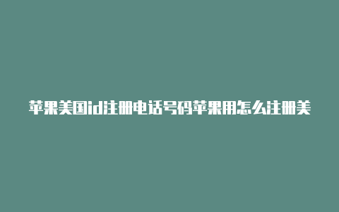 苹果美国id注册电话号码苹果用怎么注册美国id