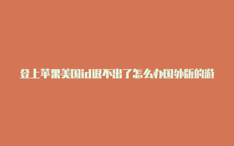 登上苹果美国id退不出了怎么办国外版的游戏怎么注册帐号ios