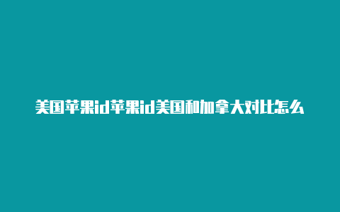 美国苹果id苹果id美国和加拿大对比怎么找货