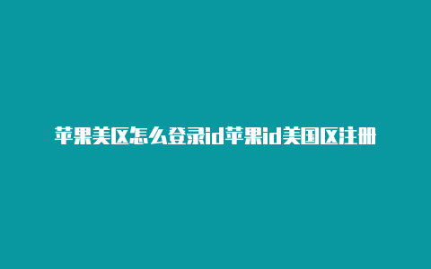 苹果美区怎么登录id苹果id美国区注册