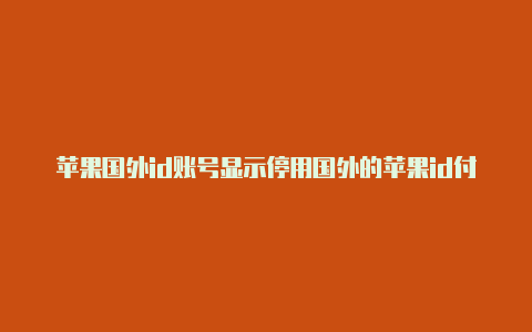 苹果国外id账号显示停用国外的苹果id付款怎么填写