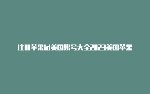 注册苹果id美国账号大全2023美国苹果id发生未知错误