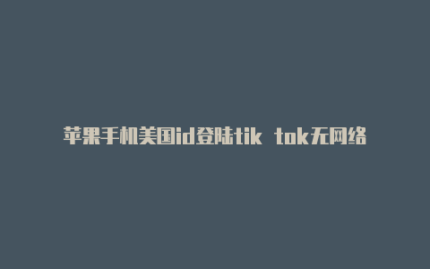 苹果手机美国id登陆tik tok无网络