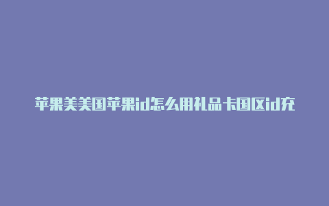 苹果美美国苹果id怎么用礼品卡国区id充值卡怎么用