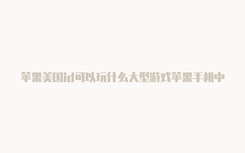 苹果美国id可以玩什么大型游戏苹果手机中国id改为美国id的教程视频