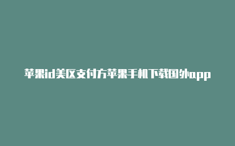 苹果id美区支付方苹果手机下载国外app需要id吗式