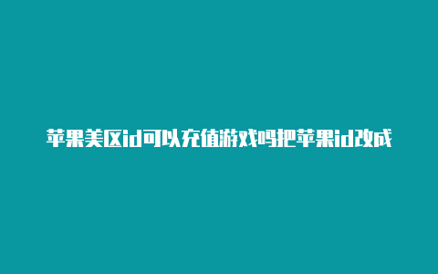 苹果美区id可以充值游戏吗把苹果id改成美国的名字