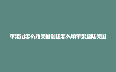 苹果id怎么改美国创建怎么填苹果登陆美国id无法登录