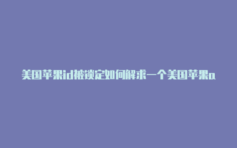 美国苹果id被锁定如何解求一个美国苹果app的id锁