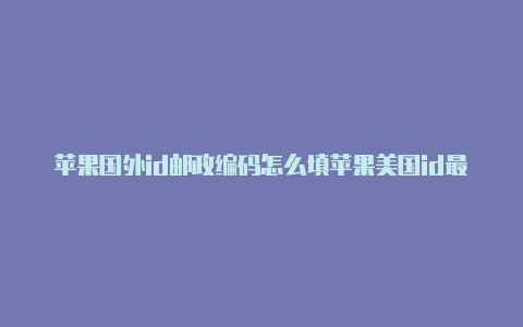 苹果国外id邮政编码怎么填苹果美国id最新可用